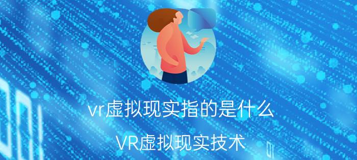 vr虚拟现实指的是什么 VR虚拟现实技术